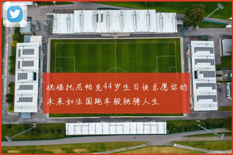 祝福托尼帕克44岁生日快乐愿你的未来如法国跑车般驰骋人生