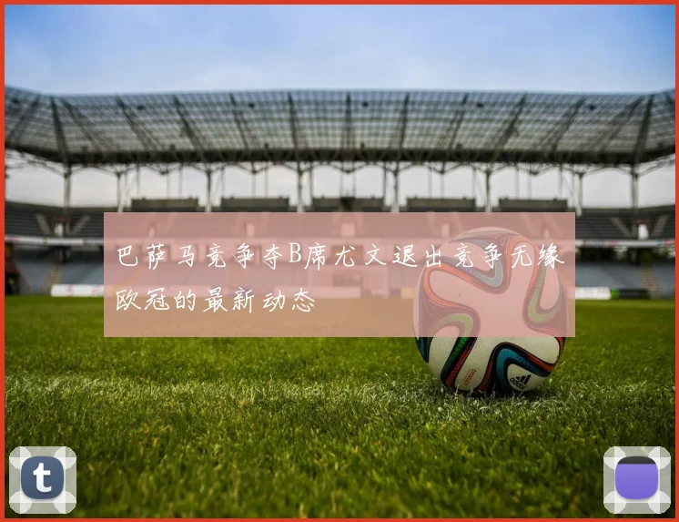 巴萨马竞争夺B席尤文退出竞争无缘欧冠的最新动态