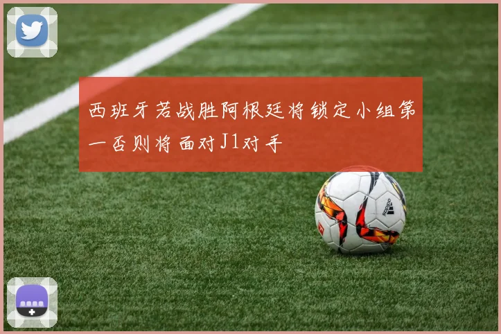 西班牙若战胜阿根廷将锁定小组第一否则将面对J1对手