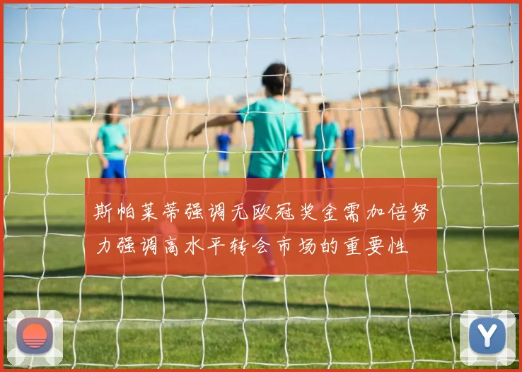 斯帕莱蒂强调无欧冠奖金需加倍努力强调高水平转会市场的重要性
