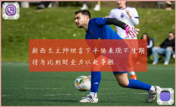 新西兰主帅坦言下半场表现不佳期待与比利时全力以赴争胜