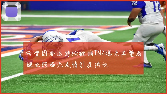 哈登因非法持枪被捕TMZ曝光其警局嫌犯照面无表情引发热议