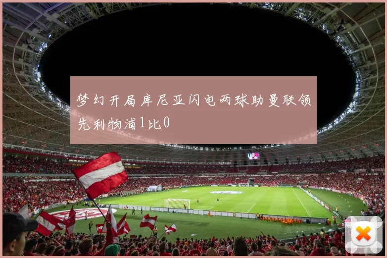 梦幻开局库尼亚闪电两球助曼联领先利物浦1比0