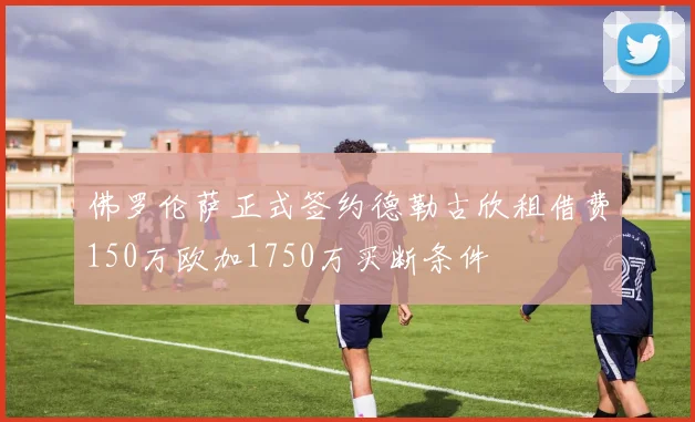 佛罗伦萨正式签约德勒古欣租借费150万欧加1750万买断条件
