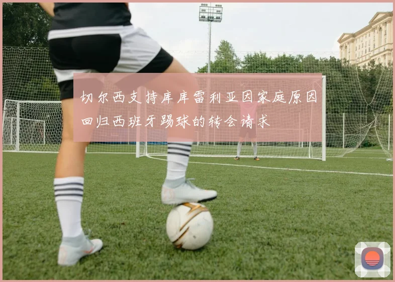 切尔西支持库库雷利亚因家庭原因回归西班牙踢球的转会请求