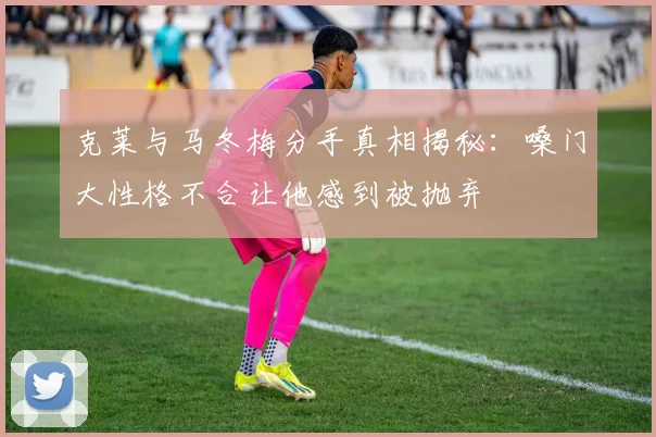 克莱与马冬梅分手真相揭秘:嗓门大性格不合让他感到被抛弃